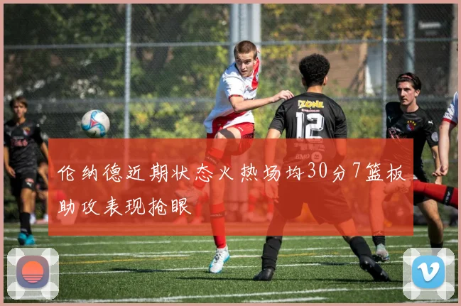 伦纳德近期状态火热场均30分7篮板助攻表现抢眼