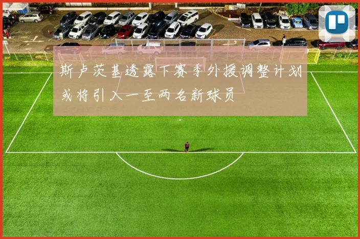 斯卢茨基透露下赛季外援调整计划或将引入一至两名新球员