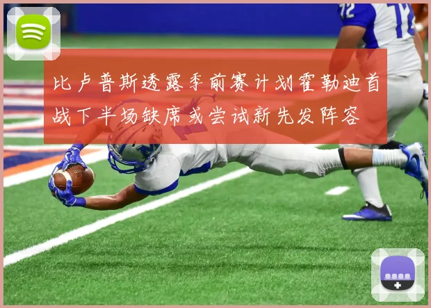 比卢普斯透露季前赛计划霍勒迪首战下半场缺席或尝试新先发阵容