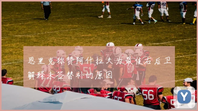 恩里克称赞阿什拉夫为最佳右后卫解释未签替补的原因