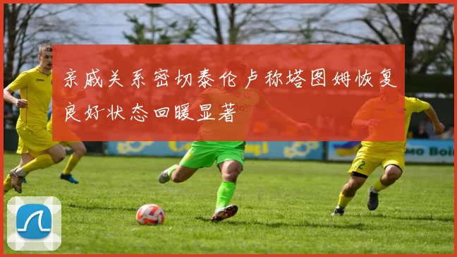亲戚关系密切泰伦卢称塔图姆恢复良好状态回暖显著