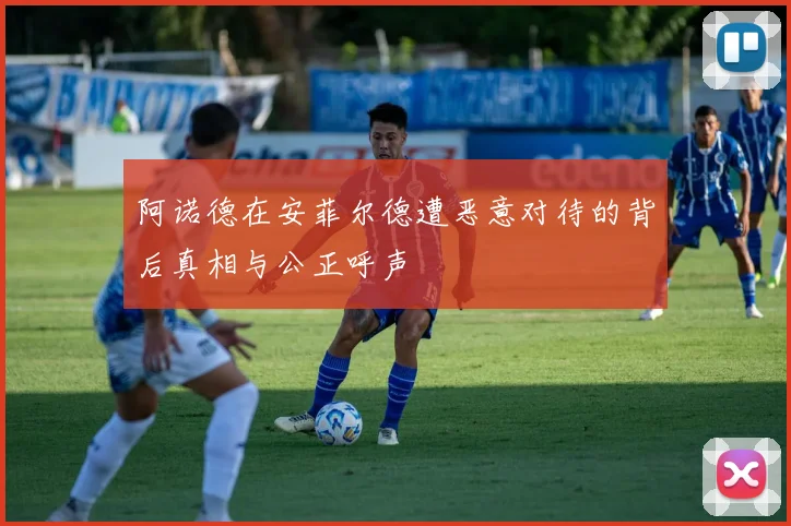 阿诺德在安菲尔德遭恶意对待的背后真相与公正呼声