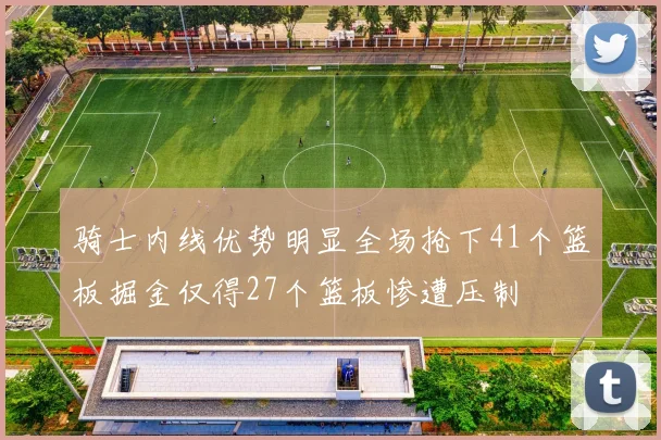 骑士内线优势明显全场抢下41个篮板掘金仅得27个篮板惨遭压制