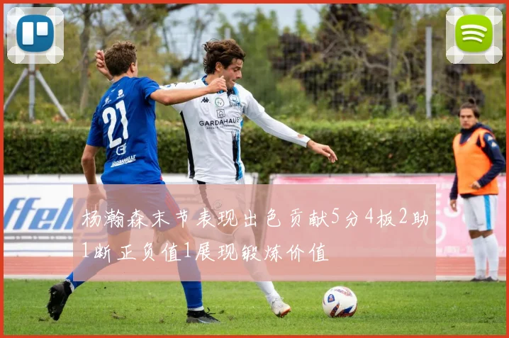 杨瀚森末节表现出色贡献5分4板2助1断正负值1展现锻炼价值