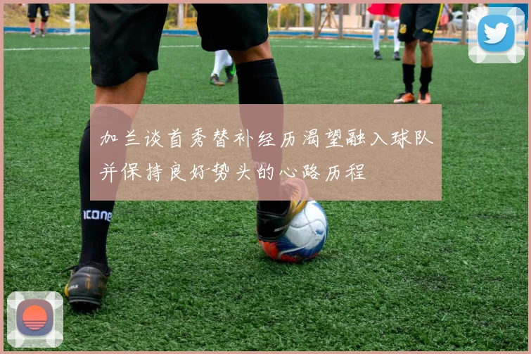 加兰谈首秀替补经历渴望融入球队并保持良好势头的心路历程
