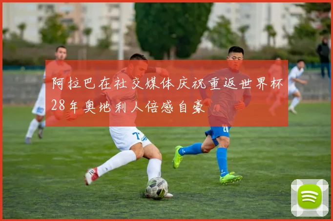 阿拉巴在社交媒体庆祝重返世界杯28年奥地利人倍感自豪