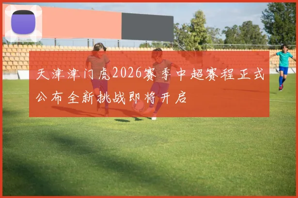 天津津门虎2026赛季中超赛程正式公布全新挑战即将开启