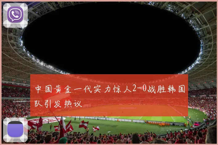 中国黄金一代实力惊人2-0战胜韩国队引发热议