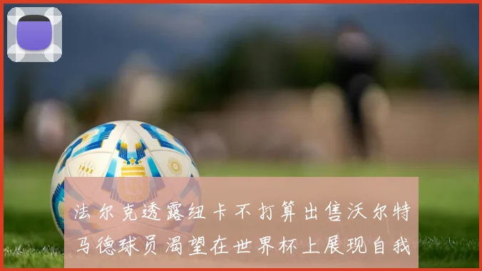 法尔克透露纽卡不打算出售沃尔特马德球员渴望在世界杯上展现自我