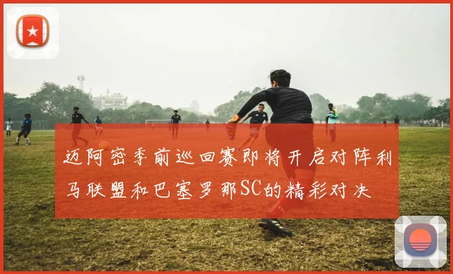 迈阿密季前巡回赛即将开启对阵利马联盟和巴塞罗那SC的精彩对决