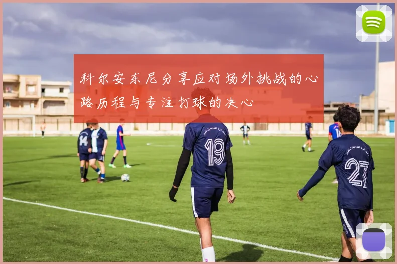 科尔安东尼分享应对场外挑战的心路历程与专注打球的决心