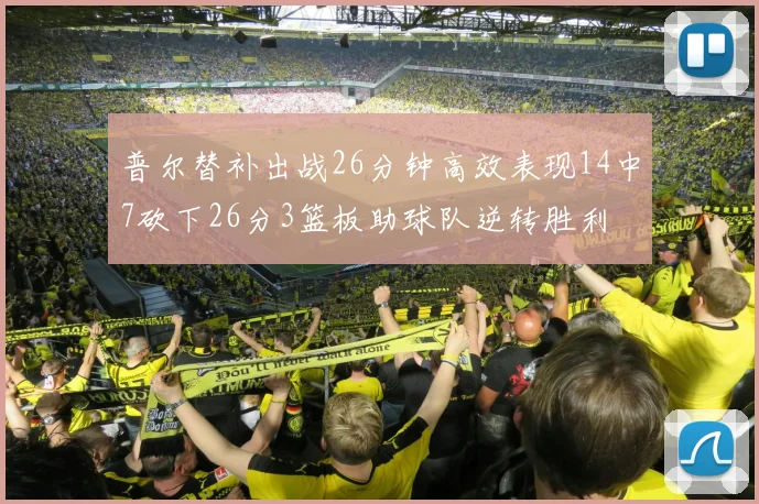 普尔替补出战26分钟高效表现14中7砍下26分3篮板助球队逆转胜利