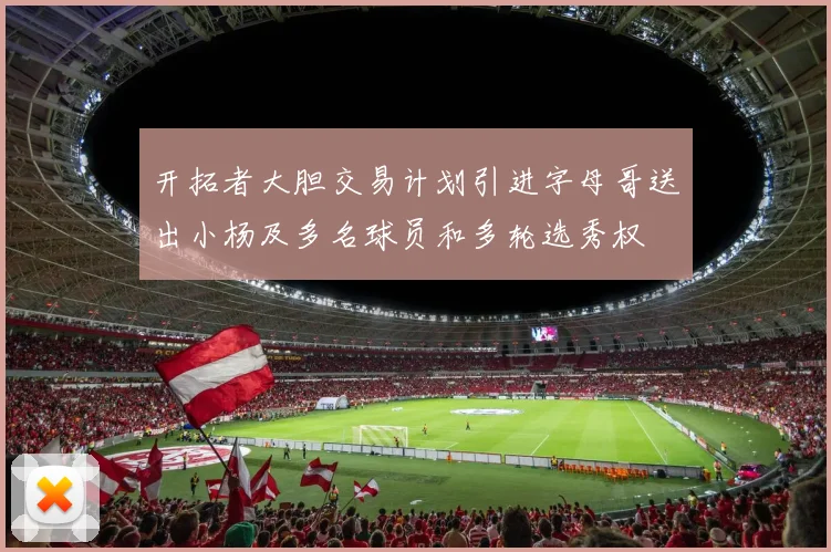 开拓者大胆交易计划引进字母哥送出小杨及多名球员和多轮选秀权