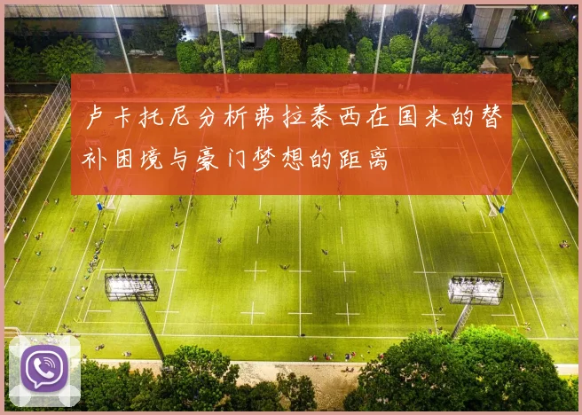 卢卡托尼分析弗拉泰西在国米的替补困境与豪门梦想的距离