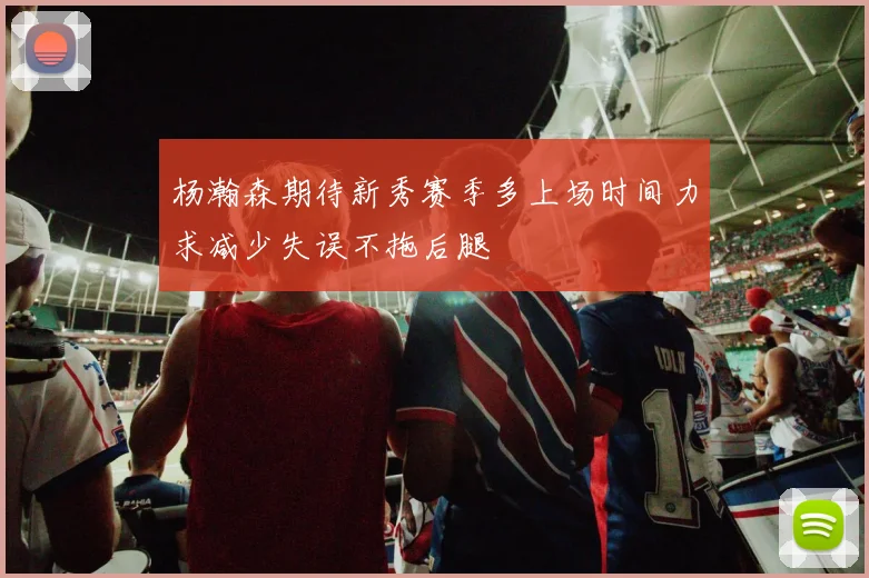 杨瀚森期待新秀赛季多上场时间力求减少失误不拖后腿