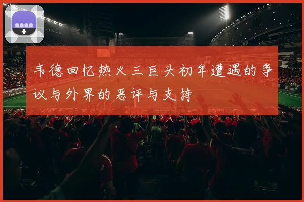 韦德回忆热火三巨头初年遭遇的争议与外界的恶评与支持