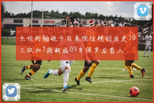杰伦约翰逊今日表现惊艳创历史30三双加7抢断成09年保罗后首人
