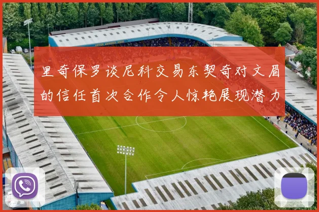 里奇保罗谈尼科交易东契奇对文眉的信任首次合作令人惊艳展现潜力