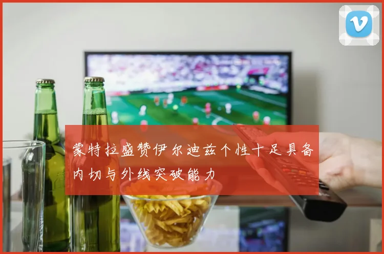 蒙特拉盛赞伊尔迪兹个性十足具备内切与外线突破能力