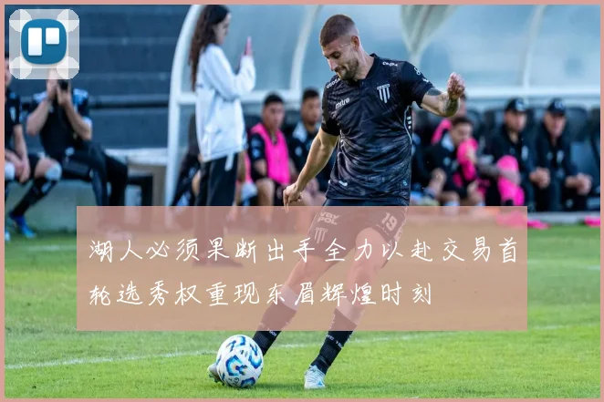 湖人必须果断出手全力以赴交易首轮选秀权重现东眉辉煌时刻