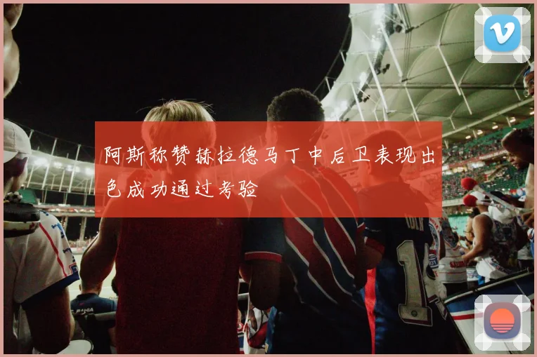 阿斯称赞赫拉德马丁中后卫表现出色成功通过考验