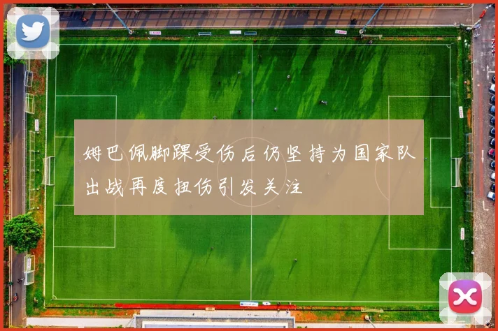 姆巴佩脚踝受伤后仍坚持为国家队出战再度扭伤引发关注