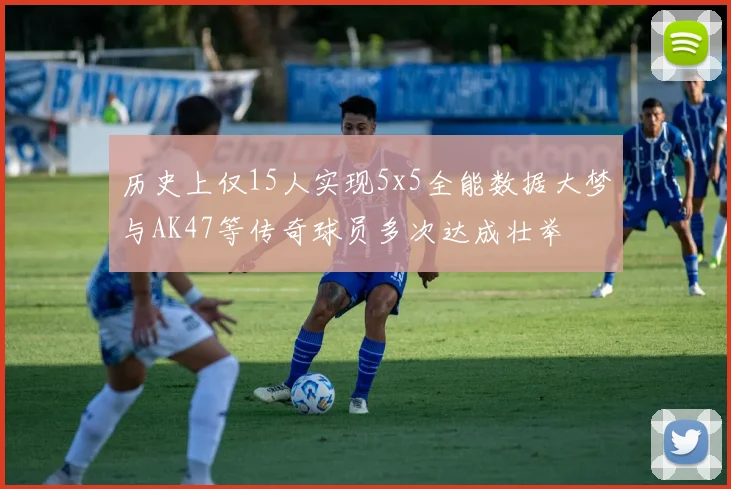 历史上仅15人实现5x5全能数据大梦与AK47等传奇球员多次达成壮举