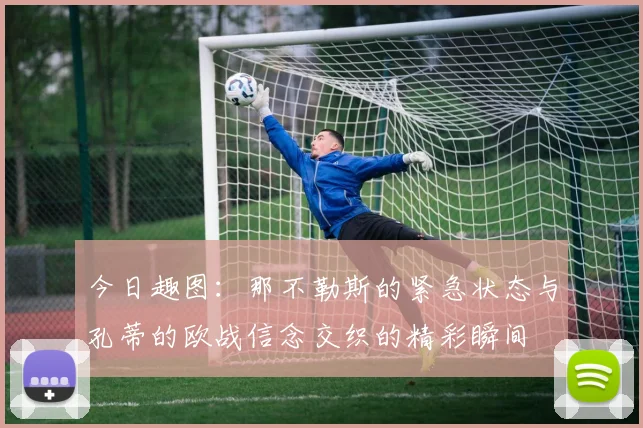 今日趣图：那不勒斯的紧急状态与孔蒂的欧战信念交织的精彩瞬间