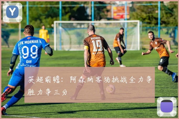 英超前瞻：阿森纳客场挑战全力争胜力争三分