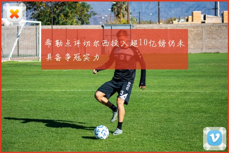 希勒点评切尔西投入超10亿镑仍未具备争冠实力