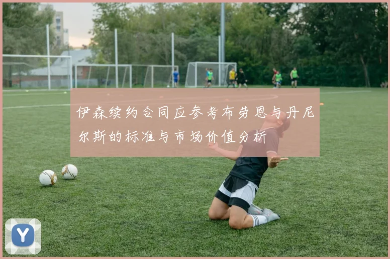 伊森续约合同应参考布劳恩与丹尼尔斯的标准与市场价值分析